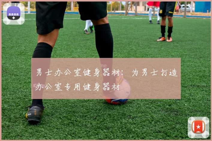 男士办公室健身器材：为男士打造办公室专用健身器材