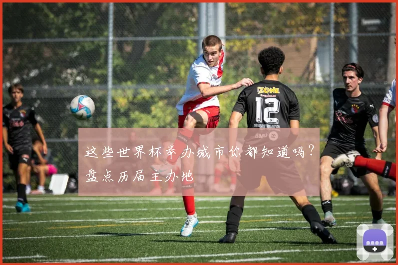 这些世界杯举办城市你都知道吗？盘点历届主办地