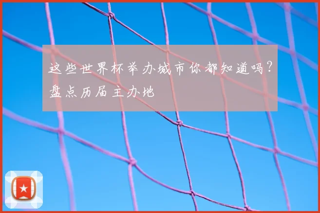 这些世界杯举办城市你都知道吗？盘点历届主办地
