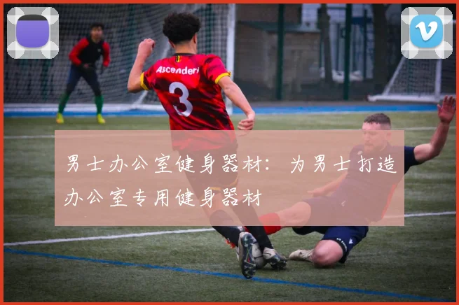 男士办公室健身器材：为男士打造办公室专用健身器材