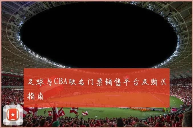 足球与CBA联名门票销售平台及购买指南
