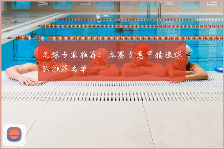 足球专家推荐:本赛季意甲精选球队推荐名单