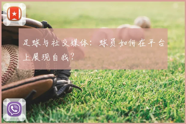 足球与社交媒体:球员如何在平台上展现自我?