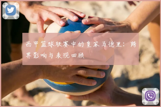 西甲篮球联赛中的皇家马德里：跨界影响与表现回顾